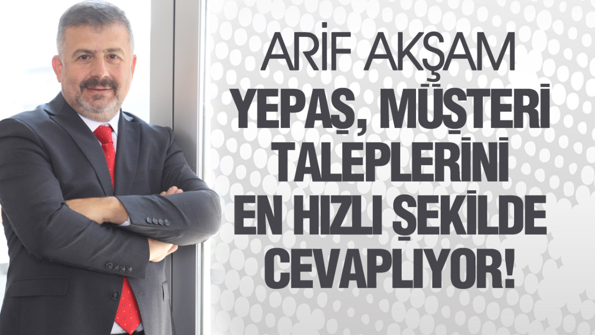 Arif Akşam, ‘YEPAŞ, Müşteri Taleplerini En Hızlı Şekilde Cevaplıyor!’