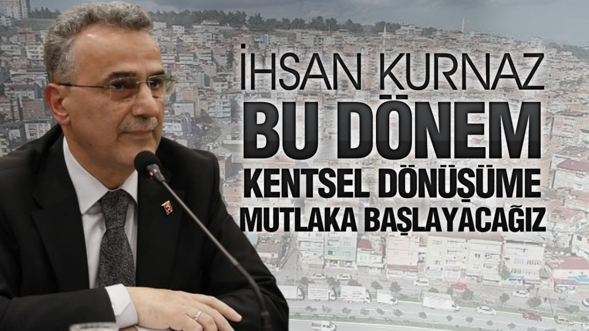 İhsan Kurnaz, ‘Kentsel Dönüşüm Olmazsa Olmazımızdır’