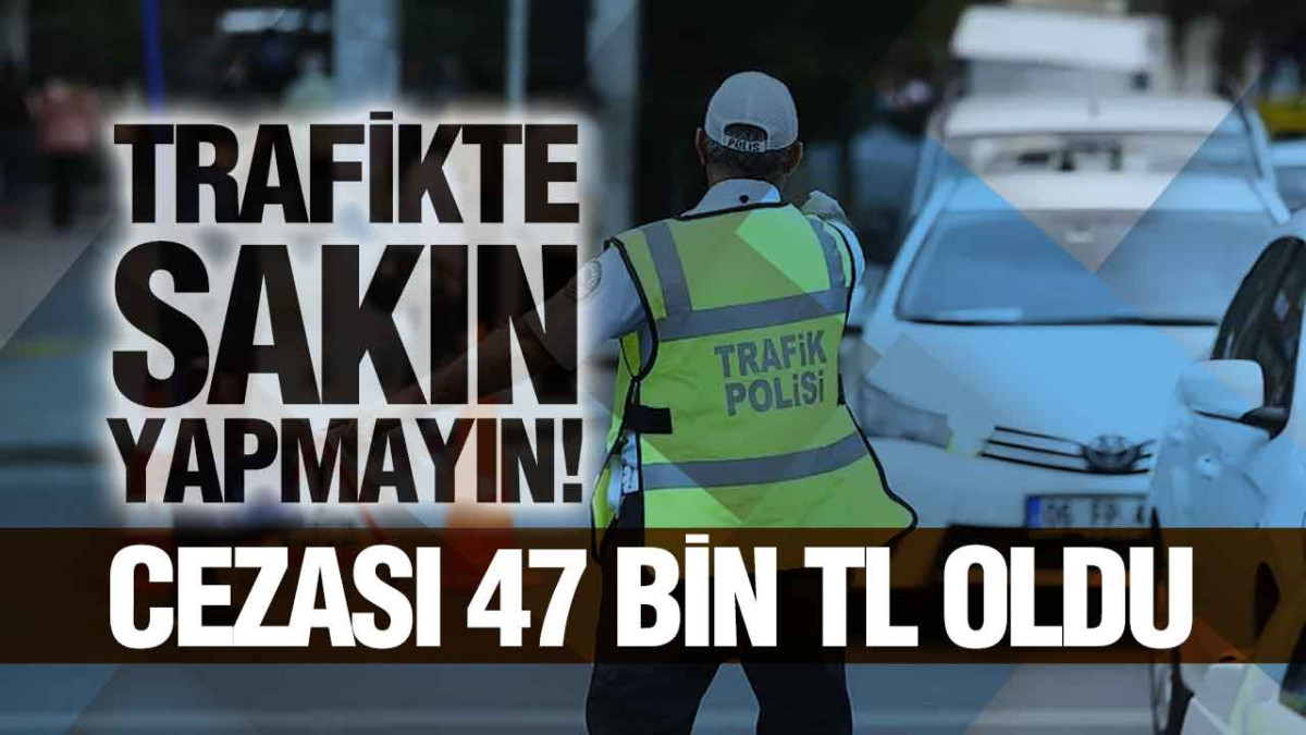 Trafikte Sakın Yapmayın! Cezası 47 Bin TL Oldu